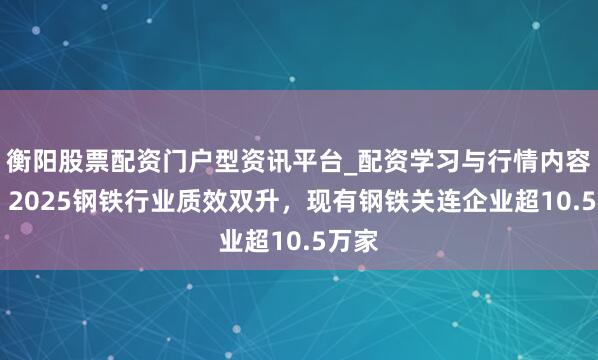 衡阳股票配资门户型资讯平台_配资学习与行情内容汇总 2025钢铁行业质效双升，现有钢铁关连企业超10.5万家