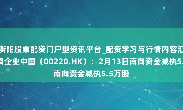 衡阳股票配资门户型资讯平台_配资学习与行情内容汇总 协调企业中国（00220.HK）：2月13日南向资金减执5.5万股