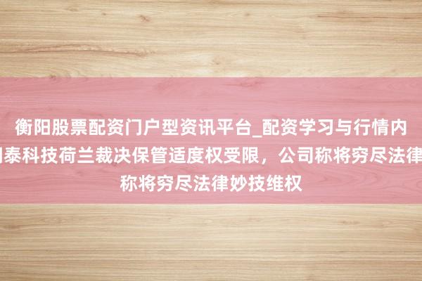 衡阳股票配资门户型资讯平台_配资学习与行情内容汇总 闻泰科技荷兰裁决保管适度权受限，公司称将穷尽法律妙技维权