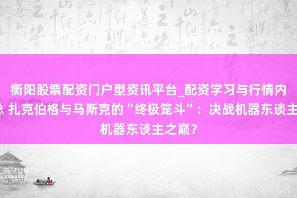 衡阳股票配资门户型资讯平台_配资学习与行情内容汇总 扎克伯格与马斯克的“终极笼斗”：决战机器东谈主之巅？