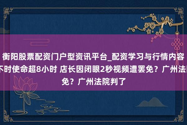 衡阳股票配资门户型资讯平台_配资学习与行情内容汇总 不时使命超8小时 店长因闭眼2秒视频遭罢免？广州法院判了