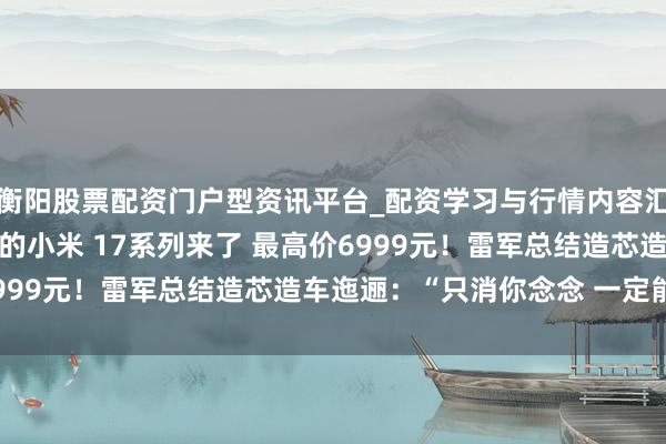 衡阳股票配资门户型资讯平台_配资学习与行情内容汇总 全濒临标iPhone的小米 17系列来了 最高价6999元！雷军总结造芯造车迤逦：“只消你念念 一定能改造”