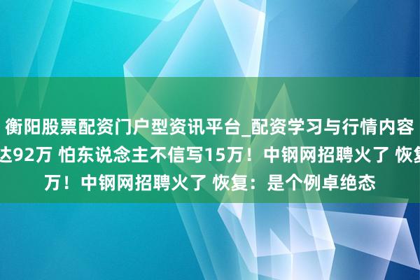 衡阳股票配资门户型资讯平台_配资学习与行情内容汇总 月薪最高可达92万 怕东说念主不信写15万！中钢网招聘火了 恢复：是个例卓绝态