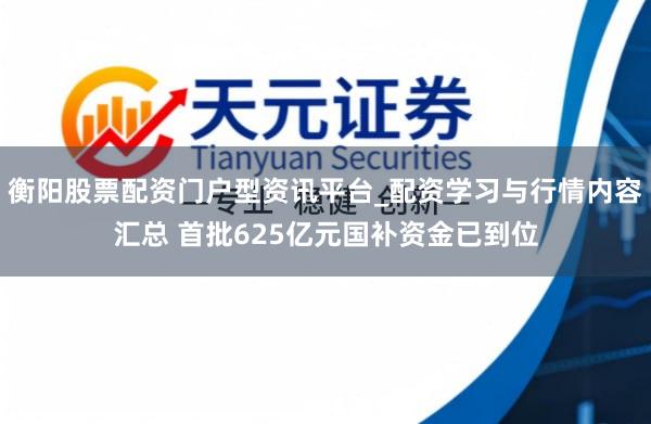 衡阳股票配资门户型资讯平台_配资学习与行情内容汇总 首批625亿元国补资金已到位