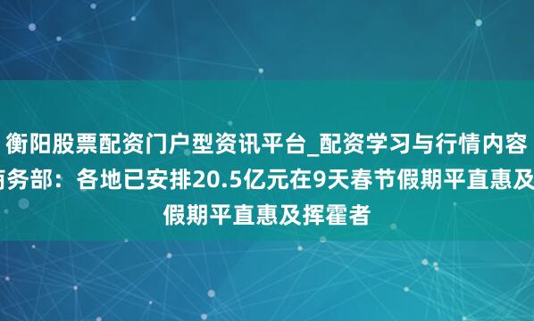 衡阳股票配资门户型资讯平台_配资学习与行情内容汇总 商务部：各地已安排20.5亿元在9天春节假期平直惠及挥霍者