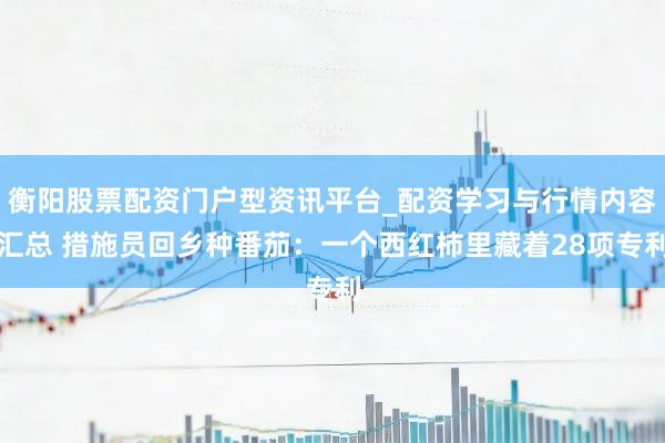 衡阳股票配资门户型资讯平台_配资学习与行情内容汇总 措施员回乡种番茄：一个西红柿里藏着28项专利