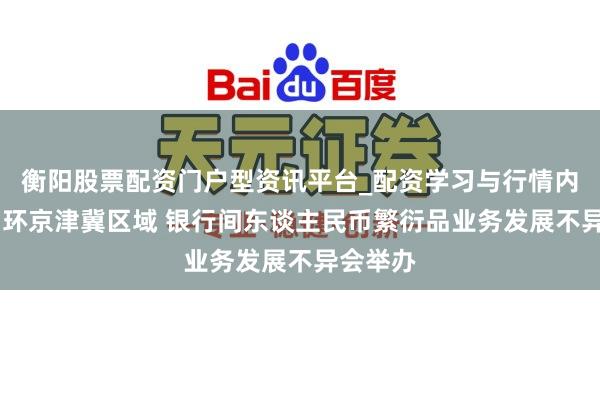 衡阳股票配资门户型资讯平台_配资学习与行情内容汇总 环京津冀区域 银行间东谈主民币繁衍品业务发展不异会举办