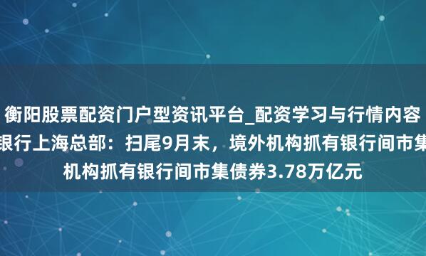 衡阳股票配资门户型资讯平台_配资学习与行情内容汇总 东说念主民银行上海总部：扫尾9月末，境外机构抓有银行间市集债券3.78万亿元