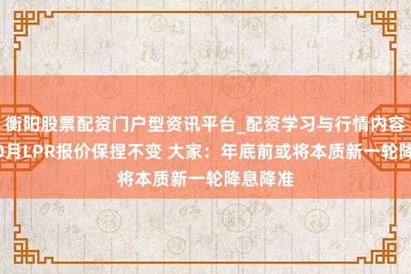 衡阳股票配资门户型资讯平台_配资学习与行情内容汇总 10月LPR报价保捏不变 大家：年底前或将本质新一轮降息降准