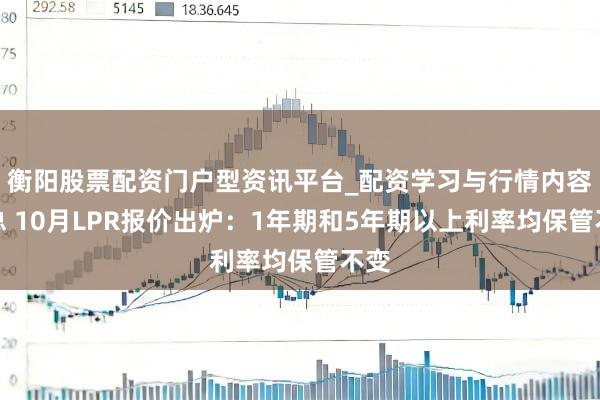 衡阳股票配资门户型资讯平台_配资学习与行情内容汇总 10月LPR报价出炉：1年期和5年期以上利率均保管不变