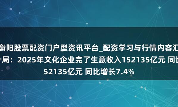 衡阳股票配资门户型资讯平台_配资学习与行情内容汇总 国度统计局：2025年文化企业完了生意收入152135亿元 同比增长7.4%
