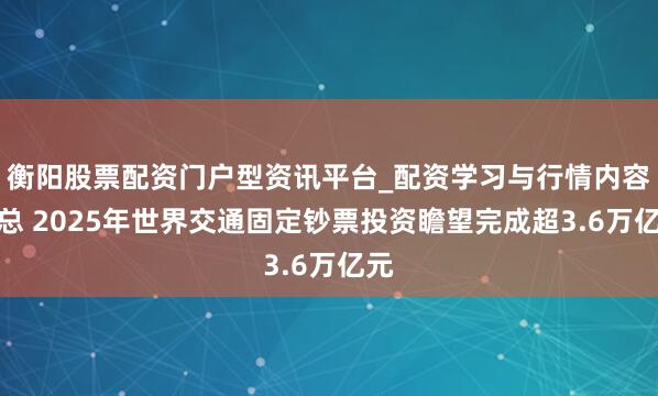 衡阳股票配资门户型资讯平台_配资学习与行情内容汇总 2025年世界交通固定钞票投资瞻望完成超3.6万亿元