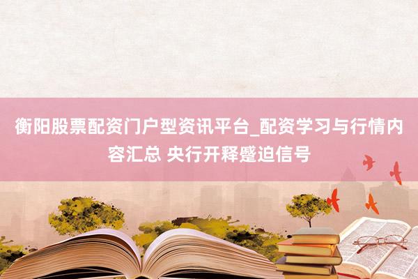 衡阳股票配资门户型资讯平台_配资学习与行情内容汇总 央行开释蹙迫信号