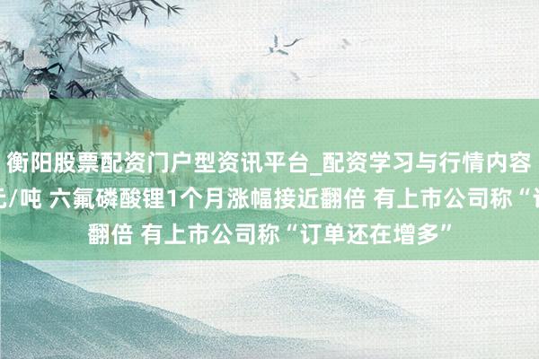 衡阳股票配资门户型资讯平台_配资学习与行情内容汇总 近12万元/吨 六氟磷酸锂1个月涨幅接近翻倍 有上市公司称“订单还在增多”