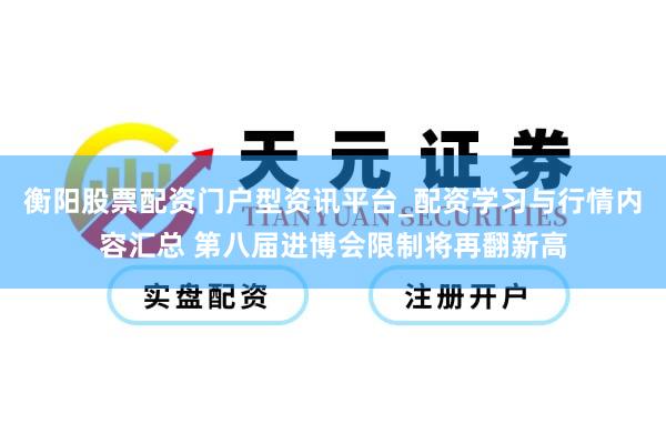 衡阳股票配资门户型资讯平台_配资学习与行情内容汇总 第八届进博会限制将再翻新高