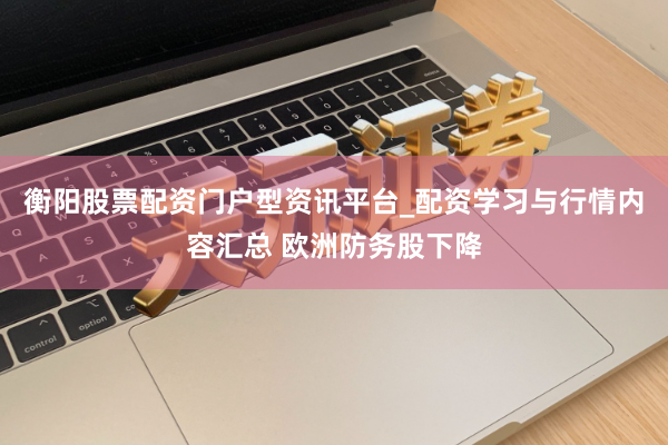 衡阳股票配资门户型资讯平台_配资学习与行情内容汇总 欧洲防务股下降