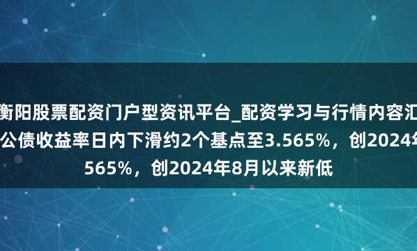 衡阳股票配资门户型资讯平台_配资学习与行情内容汇总 英国两年期公债收益率日内下滑约2个基点至3.565%，创2024年8月以来新低