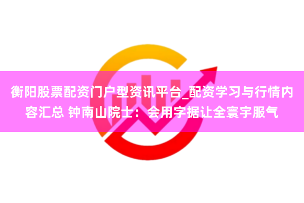 衡阳股票配资门户型资讯平台_配资学习与行情内容汇总 钟南山院士：会用字据让全寰宇服气