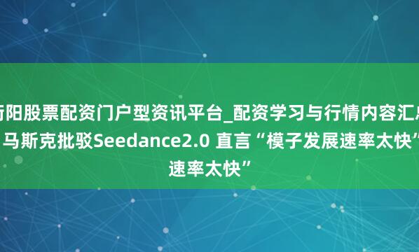 衡阳股票配资门户型资讯平台_配资学习与行情内容汇总 马斯克批驳Seedance2.0 直言“模子发展速率太快”