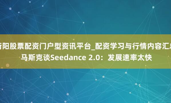 衡阳股票配资门户型资讯平台_配资学习与行情内容汇总 马斯克谈Seedance 2.0：发展速率太快
