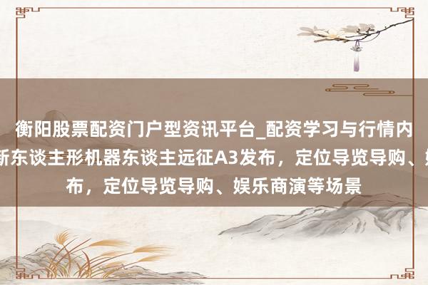 衡阳股票配资门户型资讯平台_配资学习与行情内容汇总 智元全新东谈主形机器东谈主远征A3发布，定位导览导购、娱乐商演等场景