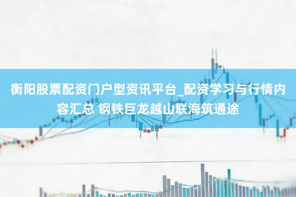 衡阳股票配资门户型资讯平台_配资学习与行情内容汇总 钢铁巨龙越山联海筑通途