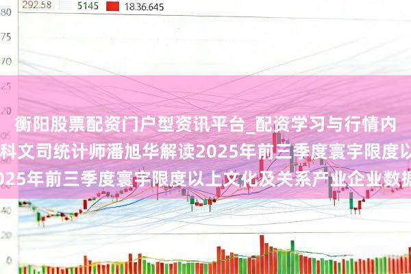 衡阳股票配资门户型资讯平台_配资学习与行情内容汇总 国度统计局社科文司统计师潘旭华解读2025年前三季度寰宇限度以上文化及关系产业企业数据