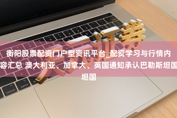 衡阳股票配资门户型资讯平台_配资学习与行情内容汇总 澳大利亚、加拿大、英国通知承认巴勒斯坦国