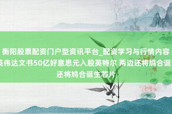 衡阳股票配资门户型资讯平台_配资学习与行情内容汇总 英伟达文书50亿好意思元入股英特尔 两边还将鸠合诞生芯片
