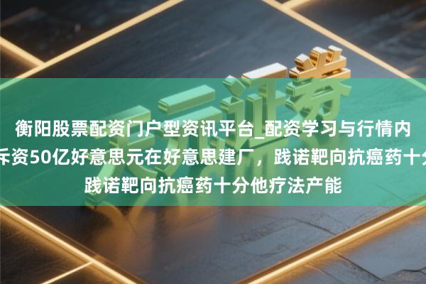 衡阳股票配资门户型资讯平台_配资学习与行情内容汇总 礼来斥资50亿好意思元在好意思建厂，践诺靶向抗癌药十分他疗法产能