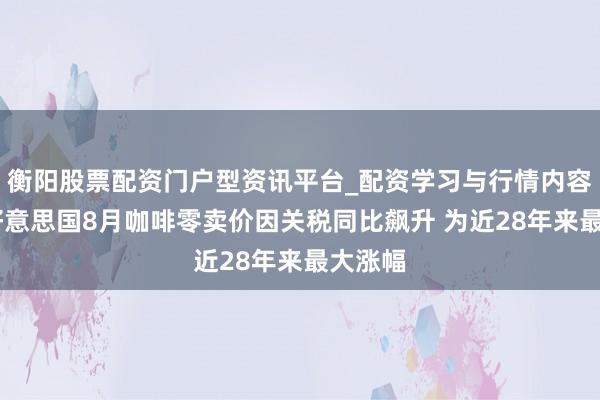 衡阳股票配资门户型资讯平台_配资学习与行情内容汇总 好意思国8月咖啡零卖价因关税同比飙升 为近28年来最大涨幅