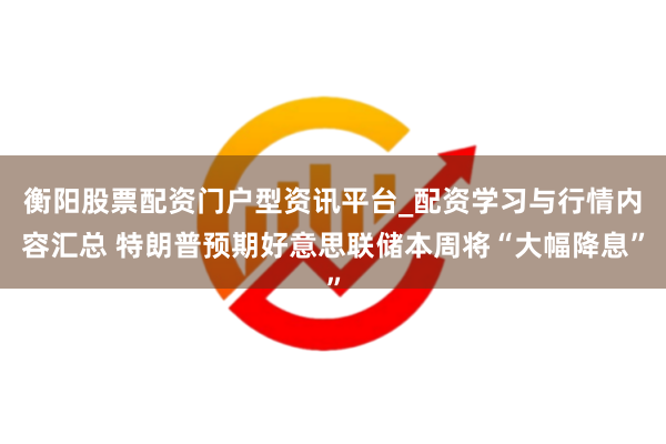 衡阳股票配资门户型资讯平台_配资学习与行情内容汇总 特朗普预期好意思联储本周将“大幅降息”