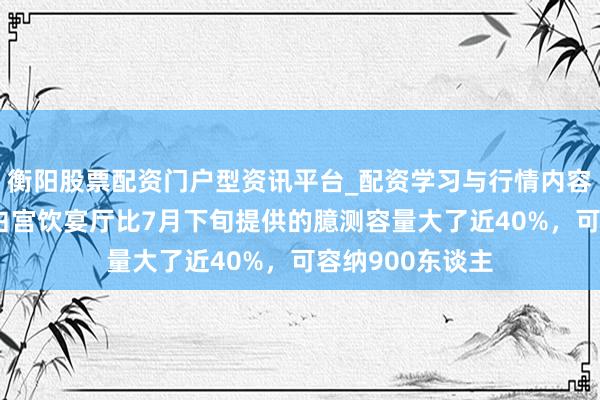 衡阳股票配资门户型资讯平台_配资学习与行情内容汇总 特朗普：白宫饮宴厅比7月下旬提供的臆测容量大了近40%，可容纳900东谈主