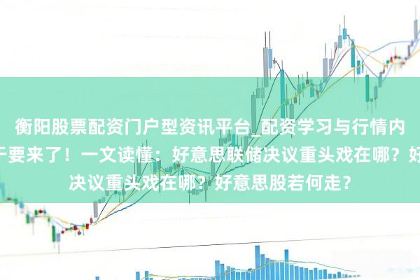 衡阳股票配资门户型资讯平台_配资学习与行情内容汇总 降息终于要来了！一文读懂：好意思联储决议重头戏在哪？好意思股若何走？