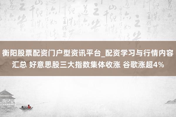 衡阳股票配资门户型资讯平台_配资学习与行情内容汇总 好意思股三大指数集体收涨 谷歌涨超4%