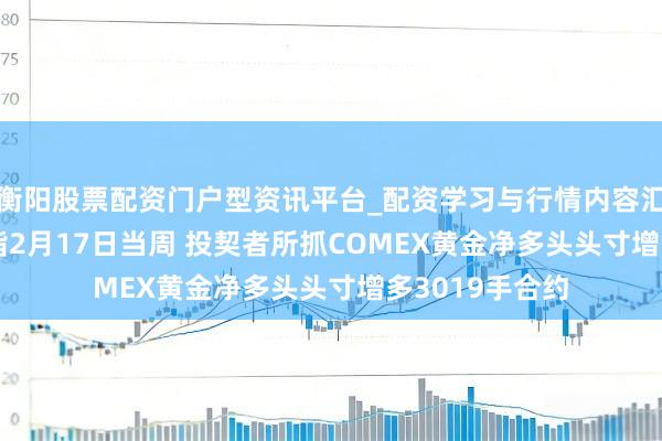 衡阳股票配资门户型资讯平台_配资学习与行情内容汇总 CFTC：戒指2月17日当周 投契者所抓COMEX黄金净多头头寸增多3019手合约