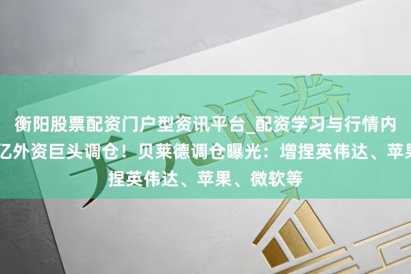 衡阳股票配资门户型资讯平台_配资学习与行情内容汇总 万亿外资巨头调仓！贝莱德调仓曝光：增捏英伟达、苹果、微软等