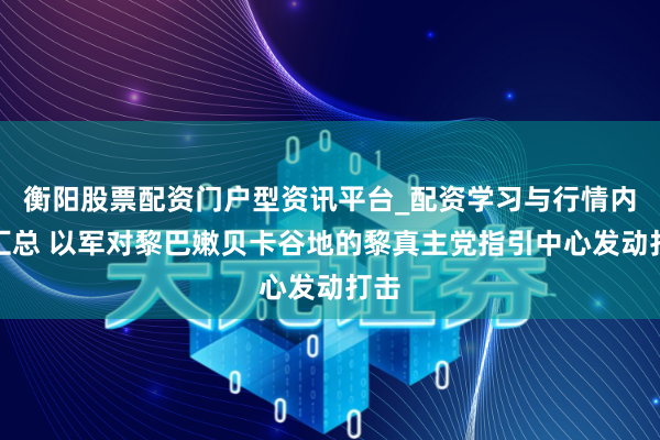 衡阳股票配资门户型资讯平台_配资学习与行情内容汇总 以军对黎巴嫩贝卡谷地的黎真主党指引中心发动打击