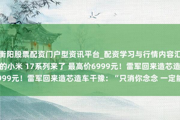 衡阳股票配资门户型资讯平台_配资学习与行情内容汇总 全靠近标iPhone的小米 17系列来了 最高价6999元！雷军回来造芯造车干豫：“只消你念念 一定能改造”
