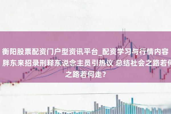 衡阳股票配资门户型资讯平台_配资学习与行情内容汇总 胖东来招录刑释东说念主员引热议 总结社会之路若何走？