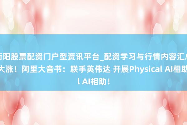 衡阳股票配资门户型资讯平台_配资学习与行情内容汇总 大涨！阿里大音书：联手英伟达 开展Physical AI相助！