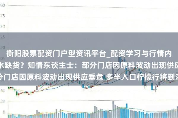 衡阳股票配资门户型资讯平台_配资学习与行情内容汇总 蜜雪冰城柠檬水缺货？知情东谈主士：部分门店因原料波动出现供应垂危 多半入口柠檬行将到港