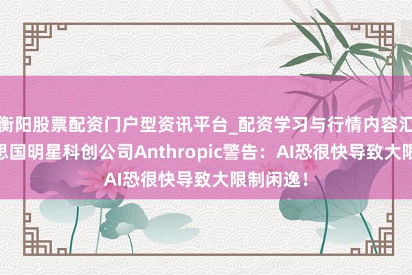 衡阳股票配资门户型资讯平台_配资学习与行情内容汇总 好意思国明星科创公司Anthropic警告：AI恐很快导致大限制闲逸！