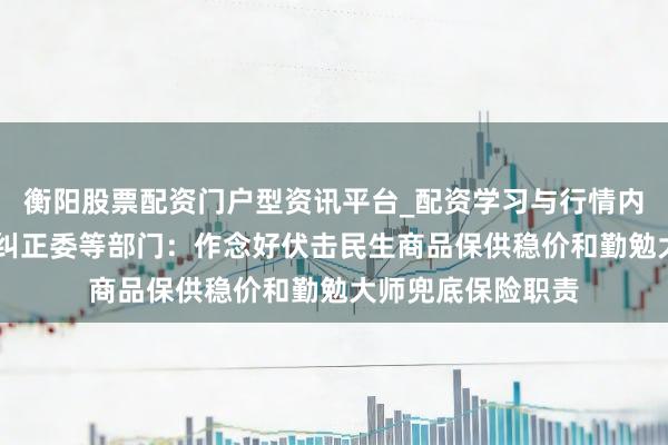 衡阳股票配资门户型资讯平台_配资学习与行情内容汇总 国度发展纠正委等部门：作念好伏击民生商品保供稳价和勤勉大师兜底保险职责