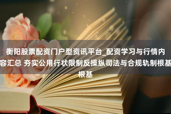 衡阳股票配资门户型资讯平台_配资学习与行情内容汇总 夯实公用行状限制反操纵司法与合规轨制根基