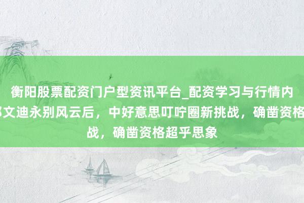 衡阳股票配资门户型资讯平台_配资学习与行情内容汇总 邓文迪永别风云后，中好意思叮咛圈新挑战，确凿资格超乎思象
