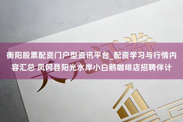 衡阳股票配资门户型资讯平台_配资学习与行情内容汇总 凤冈县阳光水岸小白鹅咖啡店招聘伴计