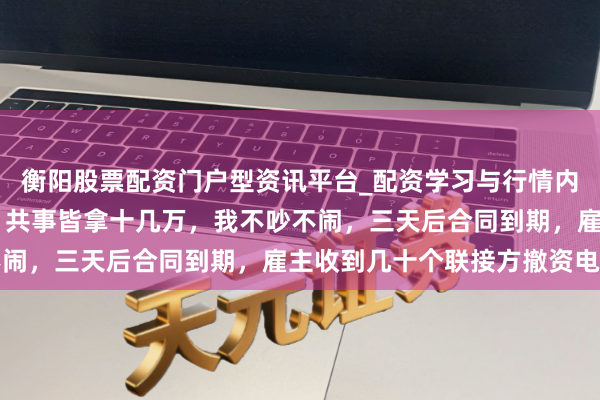 衡阳股票配资门户型资讯平台_配资学习与行情内容汇总 我年终奖八千，共事皆拿十几万，我不吵不闹，三天后合同到期，雇主收到几十个联接方撤资电话