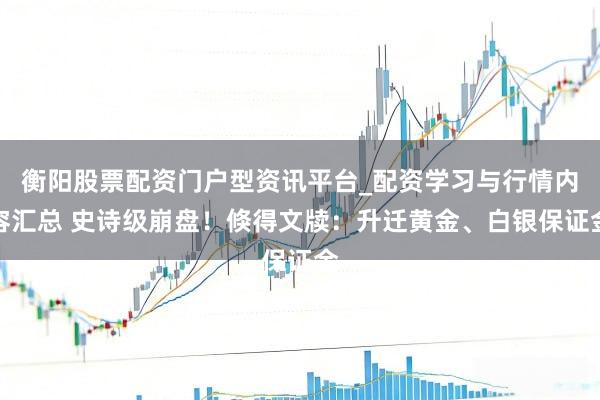 衡阳股票配资门户型资讯平台_配资学习与行情内容汇总 史诗级崩盘！倏得文牍：升迁黄金、白银保证金