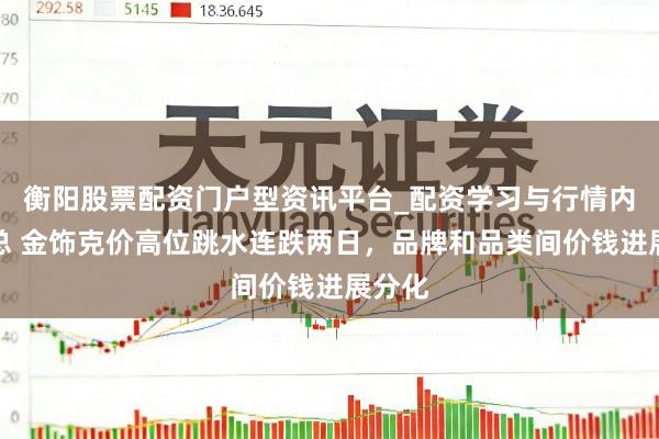 衡阳股票配资门户型资讯平台_配资学习与行情内容汇总 金饰克价高位跳水连跌两日，品牌和品类间价钱进展分化